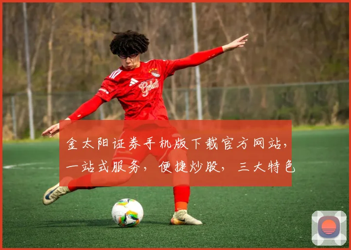金太阳证券手机版下载官方网站，一站式服务，便捷炒股，三大特色功能，快速下载体验
