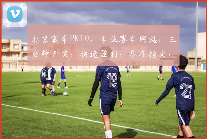 北京塞车PK10，专业赛车网站，三分钟开奖，快速盈利，尽在指尖，一触即达