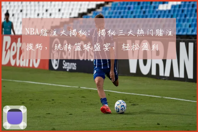 NBA赌注大揭秘：揭秘三大热门赌注技巧，玩转篮球盛宴，轻松盈利