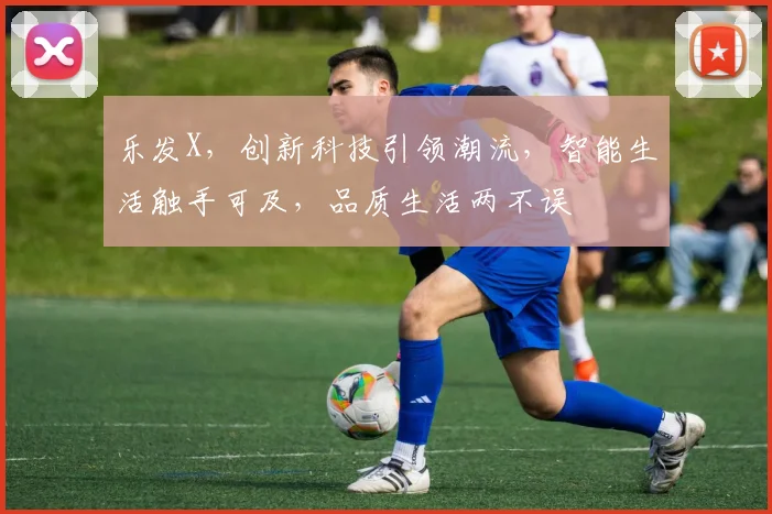 乐发X，创新科技引领潮流，智能生活触手可及，品质生活两不误