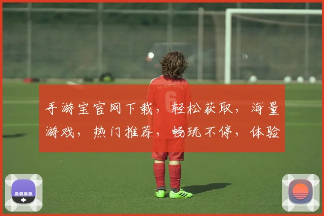 手游宝官网下载，轻松获取，海量游戏，热门推荐，畅玩不停，体验首选，不容错过