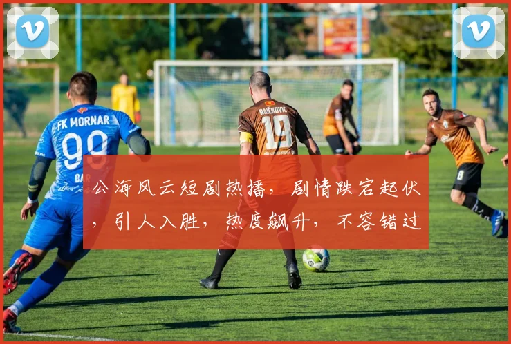 公海风云短剧热播，剧情跌宕起伏，引人入胜，热度飙升，不容错过