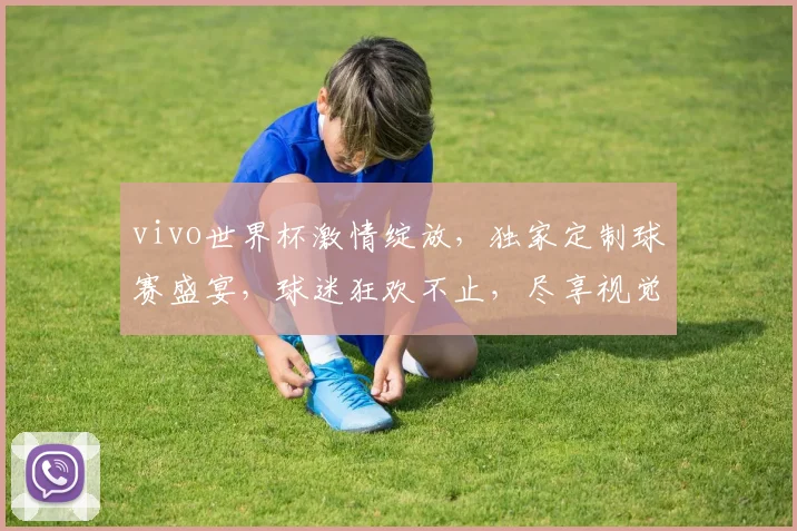 vivo世界杯激情绽放，独家定制球赛盛宴，球迷狂欢不止，尽享视觉盛宴