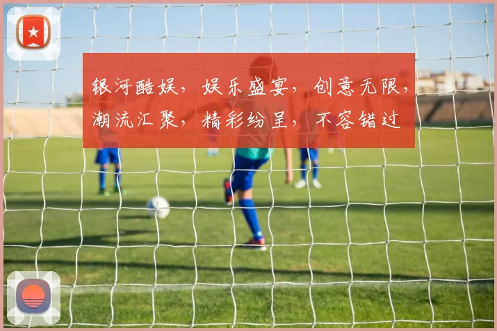 银河酷娱，娱乐盛宴，创意无限，潮流汇聚，精彩纷呈，不容错过
