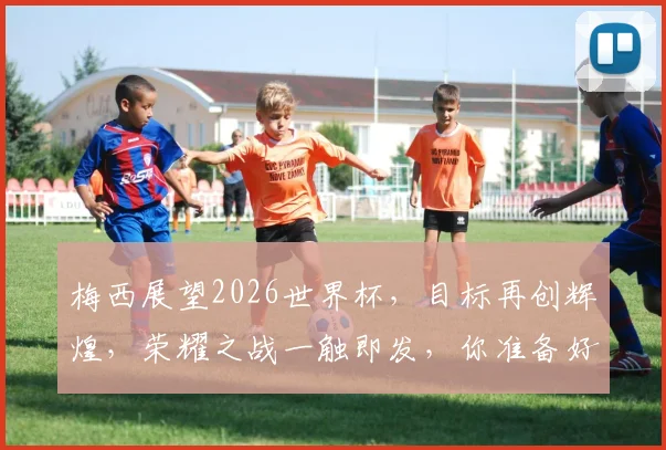 梅西展望2026世界杯，目标再创辉煌，荣耀之战一触即发，你准备好了吗