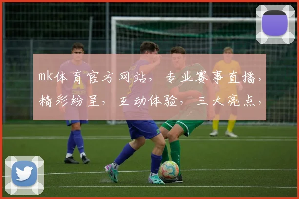 mk体育官方网站，专业赛事直播，精彩纷呈，互动体验，三大亮点，不容错过