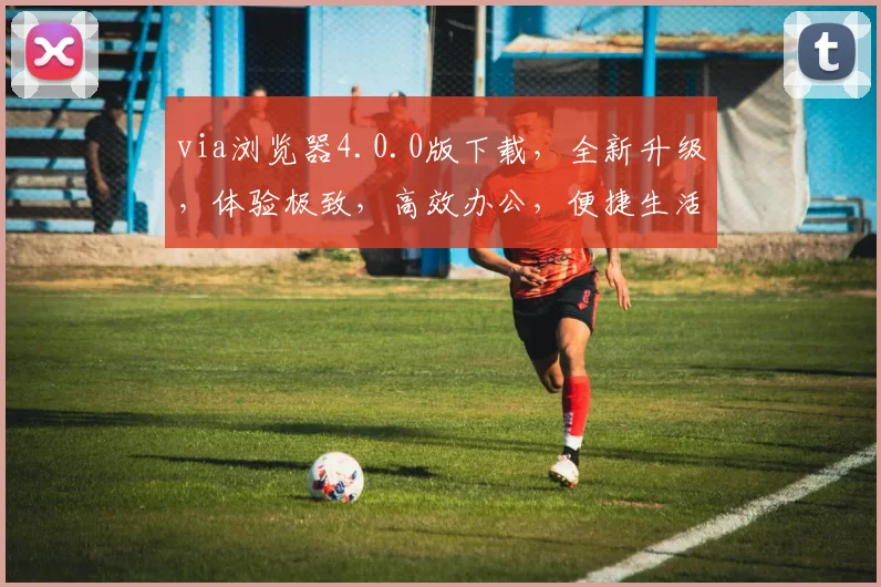 via浏览器4.0.0版下载，全新升级，体验极致，高效办公，便捷生活，三重福利，不容错过