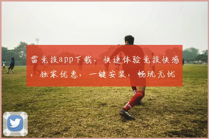 雷竞技app下载，快速体验竞技快感，独家优惠，一键安装，畅玩无忧，三步轻松搞定
