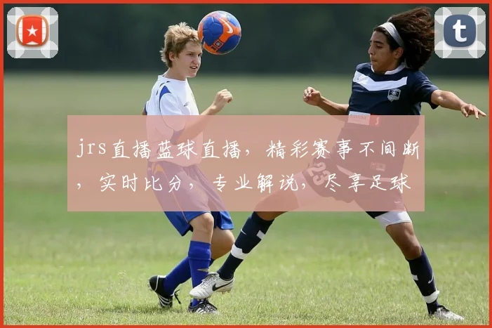 jrs直播蓝球直播，精彩赛事不间断，实时比分，专业解说，尽享足球盛宴，不容错过