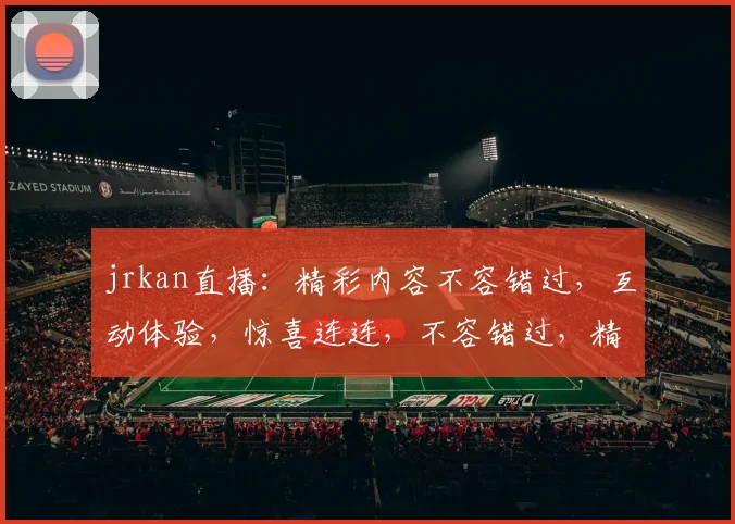 jrkan直播：精彩内容不容错过，互动体验，惊喜连连，不容错过，精彩不容错过