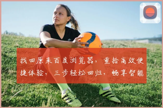 找回原来百度浏览器，重拾高效便捷体验，三步轻松回归，畅享智能搜索乐趣，告别繁琐。