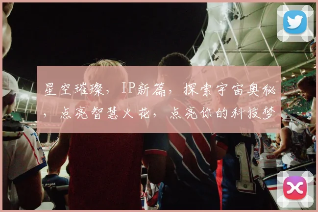 星空璀璨，IP新篇，探索宇宙奥秘，点亮智慧火花，点亮你的科技梦想