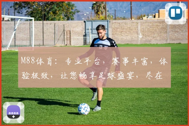 M88体育：专业平台，赛事丰富，体验极致，让您畅享足球盛宴，尽在掌握