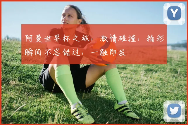 阿曼世界杯之旅，激情碰撞，精彩瞬间不容错过，一触即发